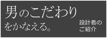 男のこだわりをかなえる。設計者のご案内