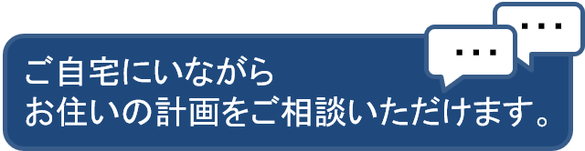 ご自宅にいながら、お住まいの計画をご相談いただけます。